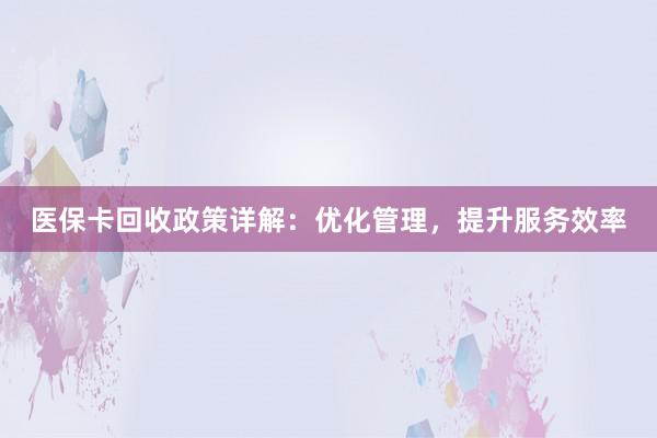 医保卡回收政策详解：优化管理，提升服务效率