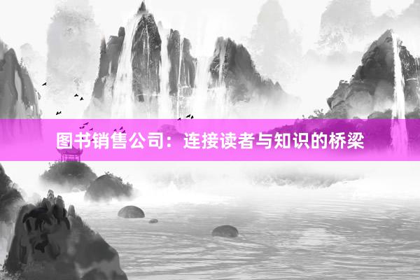 图书销售公司：连接读者与知识的桥梁