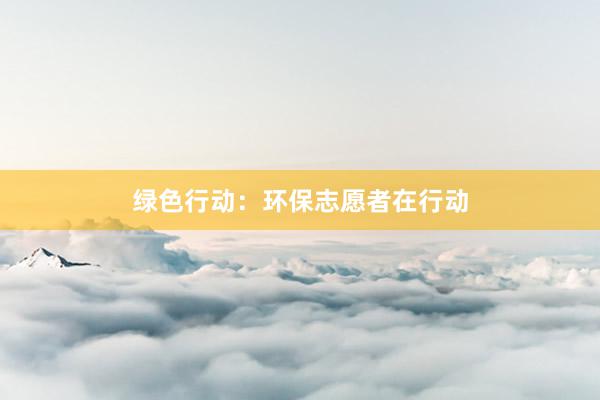 绿色行动：环保志愿者在行动