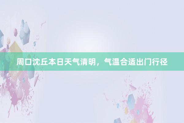 周口沈丘本日天气清明，气温合适出门行径