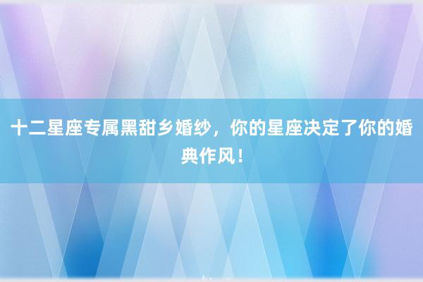 十二星座专属黑甜乡婚纱，你的星座决定了你的婚典作风！